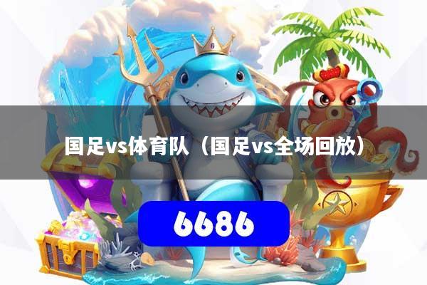 国足vs体育队（国足vs全场回放）