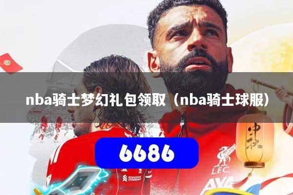 nba骑士梦幻礼包领取（nba骑士球服）