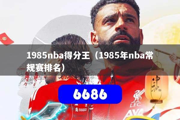 1985nba得分王（1985年nba常规赛排名）