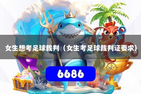女生想考足球裁判（女生考足球裁判证要求）