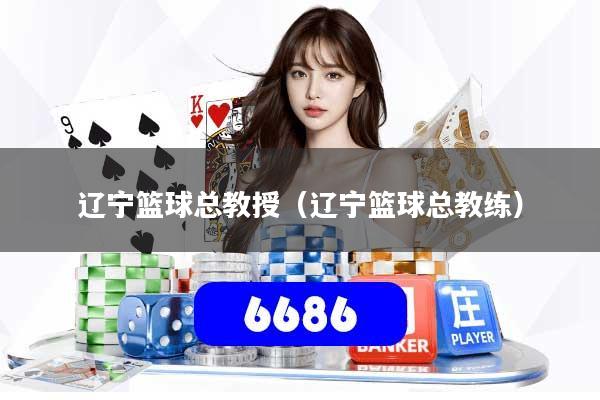 辽宁篮球总教授（辽宁篮球总教练）