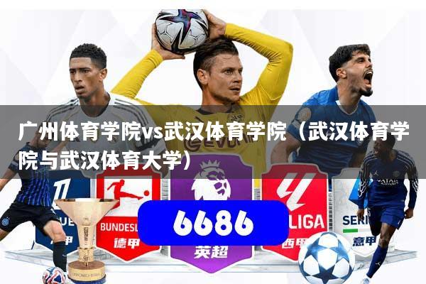 广州体育学院vs武汉体育学院(武汉体育学院与武汉体育大学)